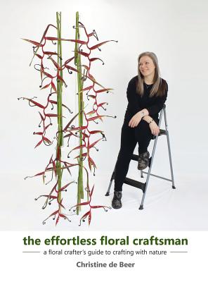 The Effortless Floral Craftsman: a floral crafter's guide to crafting with nature - Christine De Beer