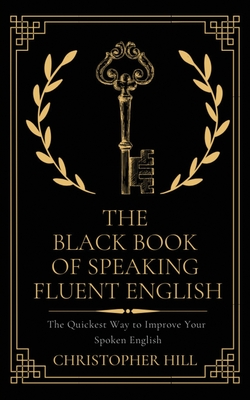The Black Book of Speaking Fluent English: The Quickest Way to Improve Your Spoken English - Christopher Hill