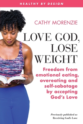 Love God, Lose Weight: Freedom from emotional eating, overeating and self-sabotage by accepting God's Love - Cathy Morenzie