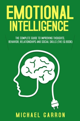 Emotional Intelligence: The Complete Guide to Improving Thoughts, Behavior, Relationships and Social Skills (The EQ Book) - Michael Garron