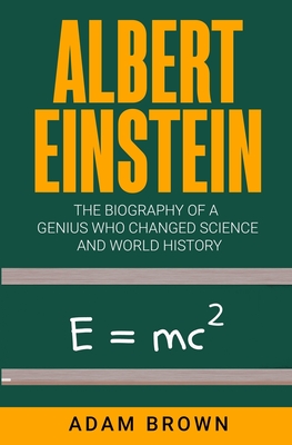 Albert Einstein: The Biography of a Genius Who Changed Science and World History - Adam Brown