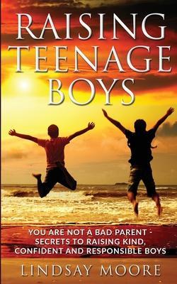 Raising Teenage Boys: You Are Not A Bad Parent - Secrets To Raising Kind, Confident And Responsible Boys - Lindsay Moore