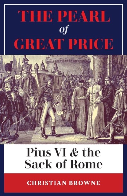 The Pearl of Great Price: Pius VI & the Sack of Rome - Christian Browne