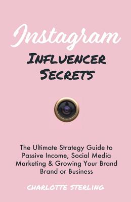 Instagram Influencer Secrets: The Ultimate Strategy Guide to Passive Income, Social Media Marketing & Growing Your Personal Brand or Business - Charlotte Sterling