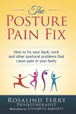 The Posture Pain Fix: How to Fix Your Back, Neck and Other Postural Problems That Cause Pain in Your Body - Rosalind Ferry