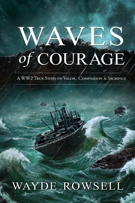 Waves of Courage: A WW2 True Story of Valor, Compassion & Sacrifice - Wayde Rowsell