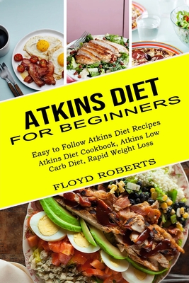 Atkins Diet for Beginners: Atkins Diet Cookbook, Atkins Low Carb Diet, Rapid Weight Loss (Easy to Follow Atkins Diet Recipes) - Floyd Roberts