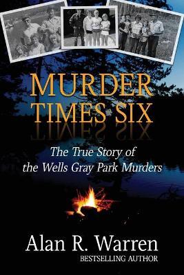 Murder Times Six: The True Story of the Wells Gray Murders - Alan R. Warren