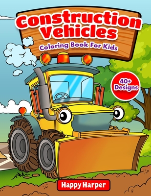 Construction Vehicles Coloring Book For Kids: The Ultimate Construction Coloring Book Filled With 40+ Designs of Big Trucks, Cranes, Tractors, Diggers - Happy Harper