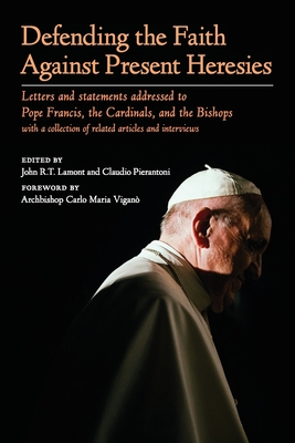 Defending the Faith Against Present Heresies: Letters and statements addressed to Pope Francis, the Cardinals, and the Bishops with a collection of re - John R. T. Lamont