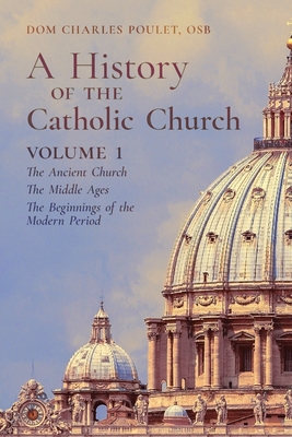 A History of the Catholic Church: Vol. 1: The Ancient Church The Middle Ages The Beginnings of the Modern Period - Dom Charles Poulet