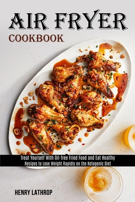 Air Fryer Cookbook: Recipes to Lose Weight Rapidly on the Ketogenic Diet (Treat Yourself With Oil-free Fried Food and Eat Healthy) - Henry Lathrop