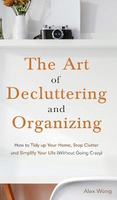 The Art of Decluttering and Organizing: How to Tidy Up your Home, Stop Clutter, and Simplify your Life (Without Going Crazy) - Alex Wong