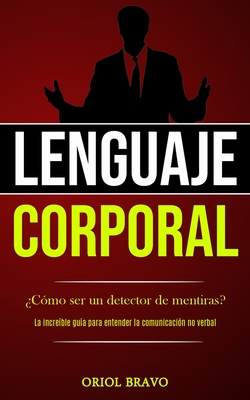 Lenguaje corporal: �C�mo ser un detector de mentiras? (La incre�ble gu�a para entender la comunicaci�n no verbal) - Oriol Bravo