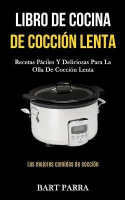 Libro de cocina de cocci�n lenta: Recetas f�ciles y deliciosas para la olla de cocci�n lenta (Las mejores comidas de cocci�n) - Bart Parra