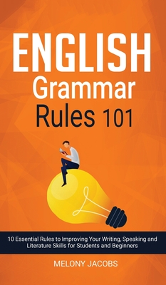 English Grammar Rules 101: 10 Essential Rules to Improving Your Writing, Speaking and Literature Skills for Students and Beginners - Melony Jacobs