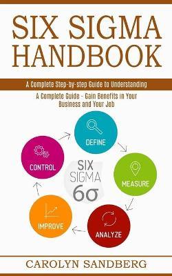 Six Sigma Handbook: A Complete Step-by-step Guide to Understanding (A Complete Guide - Gain Benefits in Your Business and Your Job) - Carolyn Sandberg