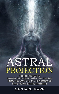 Astral Projection: Ultimate Guide Master to the Art of Lucid Dreaming and Discover Your Own Expanding Consciousness (Experience Lucid Dre - Michael Marr