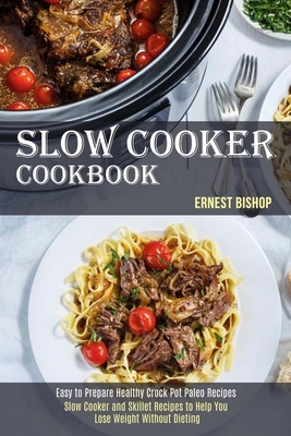 Slow Cooker Cookbook: Slow Cooker and Skillet Recipes to Help You Lose Weight Without Dieting (Easy to Prepare Healthy Crock Pot Paleo Recip - Ernest Bishop