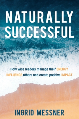 Naturally Successful: How Wise Leaders Manage Their Energy, Influence Others and Create Positive Impact - Ingrid Messner