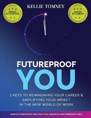 Futureproof You: 3 Keys to Reimagining Your Career and Amplifying Your Impact In the New World of Work - Kellie Tomney