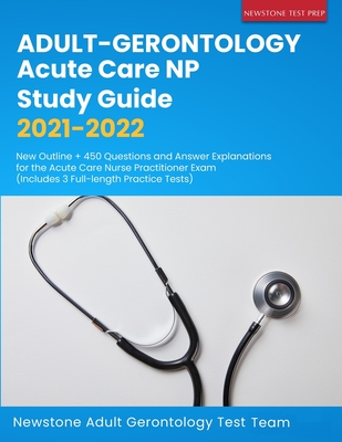 Adult-Gerontology Acute Care NP Study Guide 2021-2022: New Outline + 450 Questions and Answer Explanations for the Acute Care Nurse Practitioner Exam - Newstone Adult Gerontology Test Team