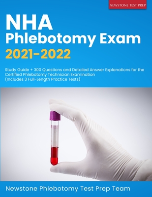NHA Phlebotomy Exam 2021-2022: Study Guide + 300 Questions and Detailed Answer Explanations for the Certified Phlebotomy Technician Examination (Incl - Newstone Phlebotomy Test Prep Team
