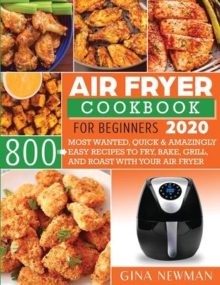 Air Fryer Cookbook For Beginners 2020: 800 Most Wanted, Quick & Amazingly Easy Recipes to Fry, Bake, Grill, and Roast with Your Air Fryer - Gina Newman