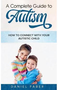 Coperta cărții 'A Complete Guide to Autism: How to Connect with Your Autistic Child - Daniel Faber'