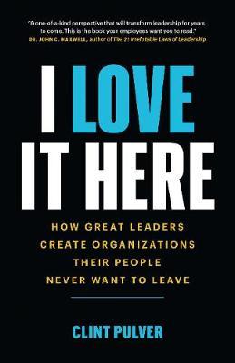 I Love It Here: How Great Leaders Create Organizations Their People Never Want to Leave - Clint Pulver
