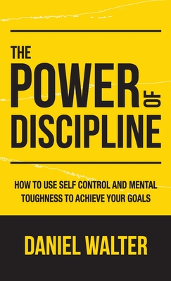 The Power of Discipline: How to Use Self Control and Mental Toughness to Achieve Your Goals - Daniel Walter