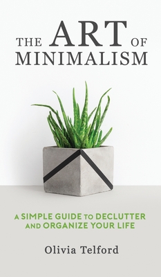 The Art of Minimalism: A Simple Guide to Declutter and Organize Your Life - Olivia Telford