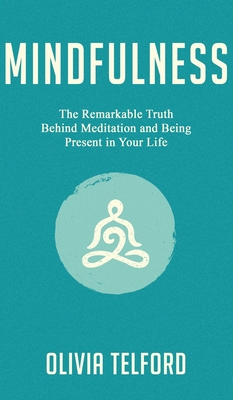 Mindfulness: The Remarkable Truth Behind Meditation and Being Present in Your Life - Olivia Telford