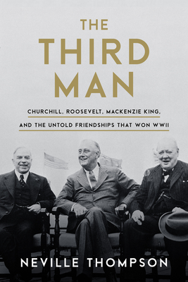 The Third Man: Churchill, Roosevelt, MacKenzie King, and the Untold Friendships That Won WWII - Neville Thompson
