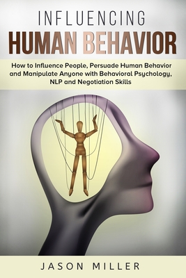 Influencing Human Behavior: How to Influence People, Persuade Human Behavior and Manipulate Anyone with Behavioral Psychology, NLP and Negotiation - Jason Miller