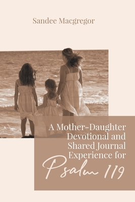 A Mother-Daughter Devotional and Shared Journal Experience for Psalm 119 - Sandee G. Macgregor