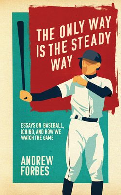 The Only Way Is the Steady Way: Essays on Baseball, Ichiro, and How We Watch the Game - Andrew Forbes