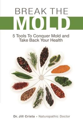 Break the Mold: 5 Tools to Conquer Mold and Take Back Your Health - Jill Crista