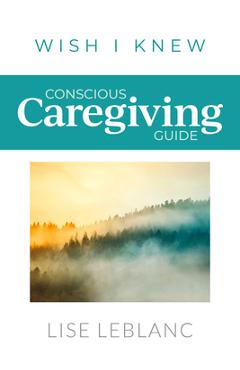 Coperta cărții 'Conscious Caregiving Guide: Caregiving Starts Here - Lise Leblanc'