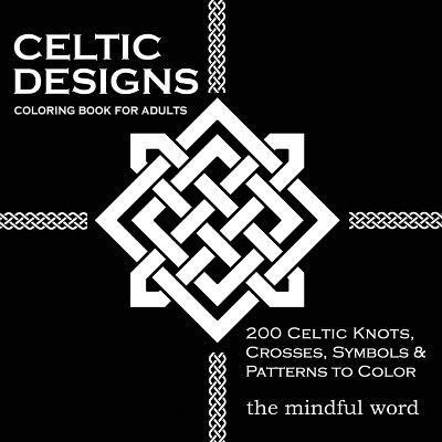 Celtic Designs Coloring Book for Adults: 200 Celtic Knots, Crosses and Patterns to Color for Stress Relief and Meditation - The Mindful Word