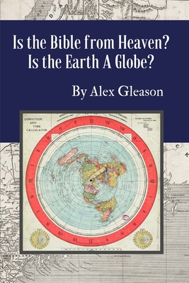 Is the Bible from Heaven? Is the Earth a Globe?: Annotated: Includes Updated Flat Earth Resources - Alex Gleason