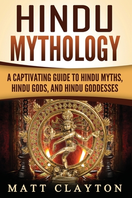 Hindu Mythology: A Captivating Guide to Hindu Myths, Hindu Gods, and Hindu Goddesses - Matt Clayton