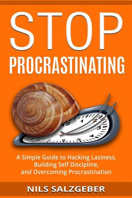 Stop Procrastinating: A Simple Guide to Hacking Laziness, Building Self Discipline, and Overcoming Procrastination - Nils Salzgeber
