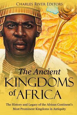 The Ancient Kingdoms of Africa: The History and Legacy of the African Continent's Most Prominent Kingdoms in Antiquity - Charles River Editors