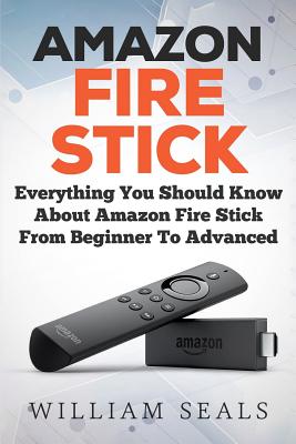 Amazon Fire Stick: Everything You Should Know About Amazon Fire Stick From Beginner To Advanced - William Seals
