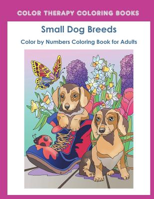 Color by Numbers Adult Coloring Book of Small Breed Dogs: An Easy Color by Number Adult Coloring Book of Small Breed Dogs including Dachshund, Chihuah - Color Therapy Coloring Book