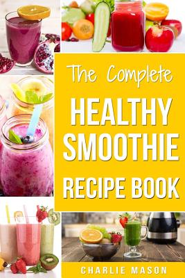 The Complete Healthy Smoothie Recipe Book: Smoothie Cookbook Smoothie Cleanse Smoothie Bible Smoothie Diet Book - Charlie Mason