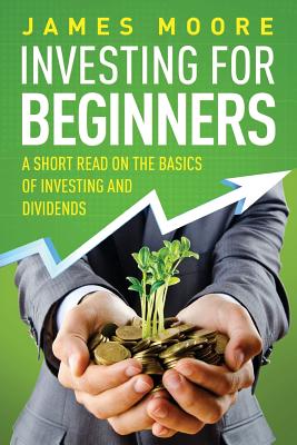 Investing for Beginners: A Short Read on the Basics of Investing and Dividends - James Moore