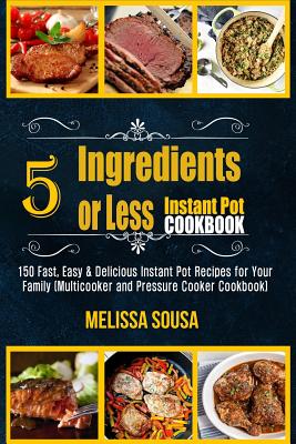 Instant Pot Cookbook-5 Ingredients or Less Instant Pot Cookbook: 150 Fast, Easy & Delicious Instant Pot Recipes for Your Family (Multicooker and Press - Melissa Sousa