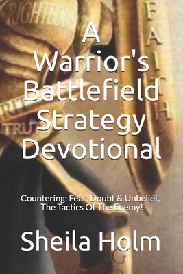 A Warrior's Battlefield Strategy Devotional: Countering Fear, Doubt and Unbelief, The Tactics Of The Enemy - Sheila Holm